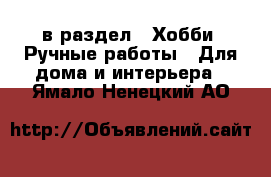  в раздел : Хобби. Ручные работы » Для дома и интерьера . Ямало-Ненецкий АО